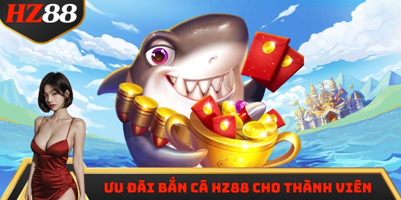 Ưu đãi bắn cá HZ88 cho thành viên